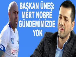 BAŞKAN ÜNEŞ: MERT NOBRE GÜNDEMİMİZDE DEĞİL