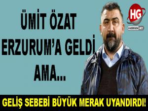 ÜMİT ÖZAT ERZURUM'A GELDİ AMA...